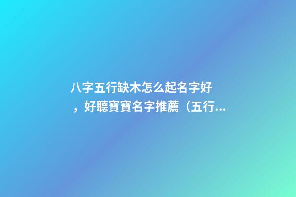 八字五行缺木怎么起名字好，好聽寶寶名字推薦（五行缺木如何起名字）